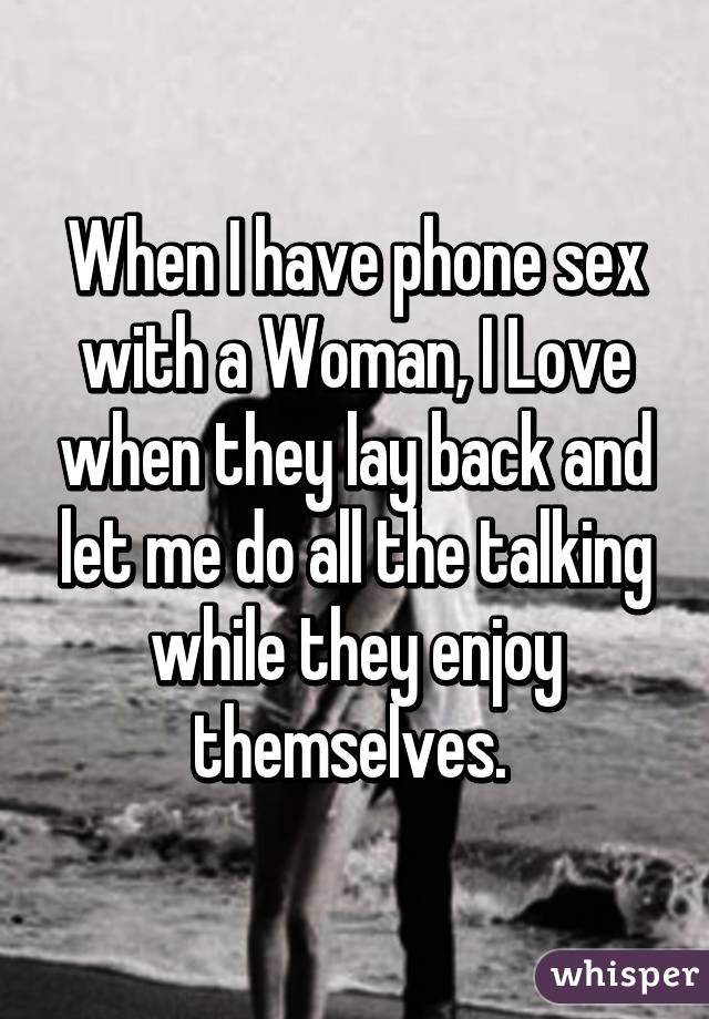 When I have phone sex with a Woman, I Love when they lay back and let me do all the talking while they enjoy themselves. 