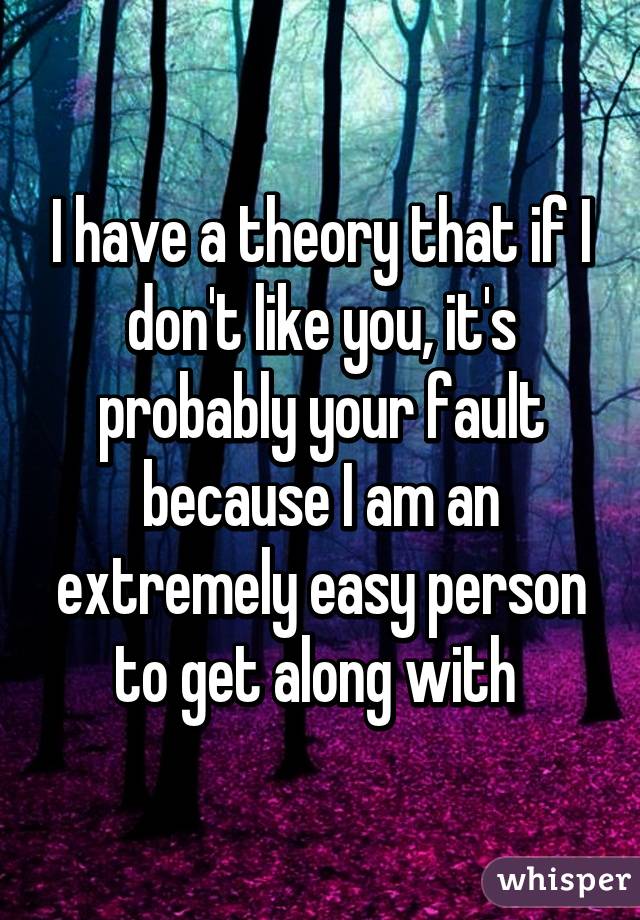 I have a theory that if I don't like you, it's probably your fault because I am an extremely easy person to get along with 