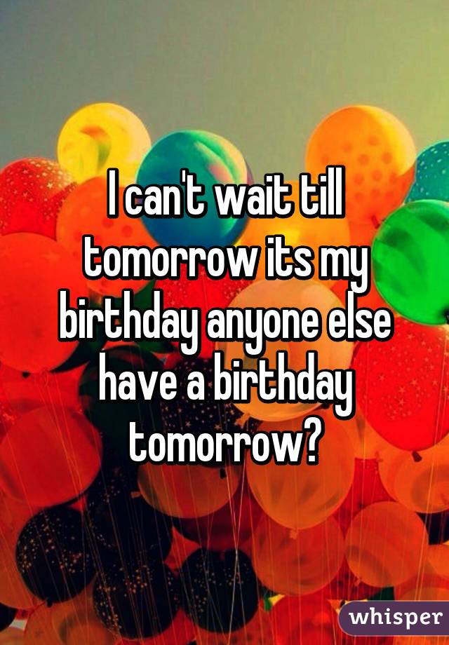 I can't wait till tomorrow its my birthday anyone else have a birthday tomorrow?