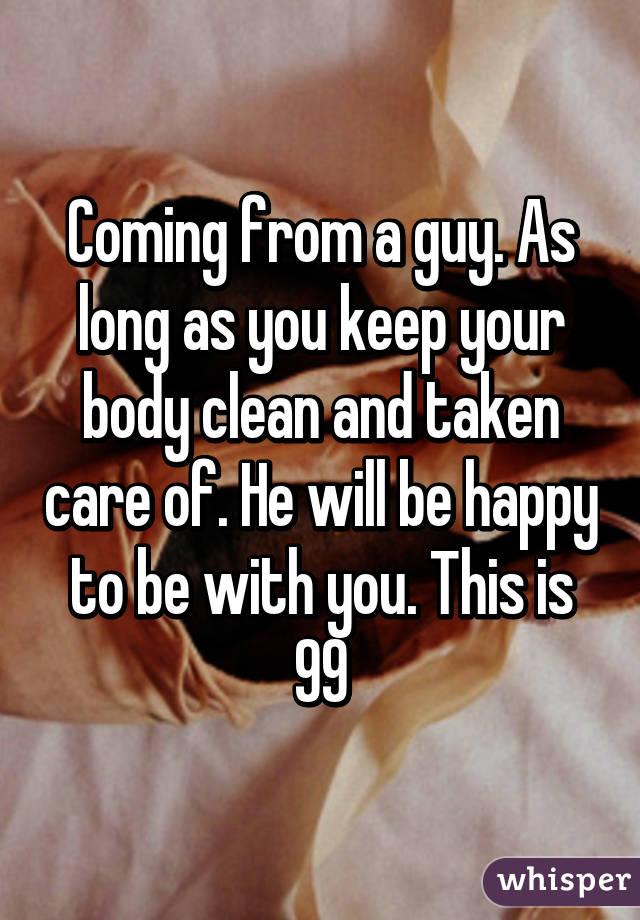 Coming from a guy. As long as you keep your body clean and taken care of. He will be happy to be with you. This is 99% true if you have been dating for at least 2 months