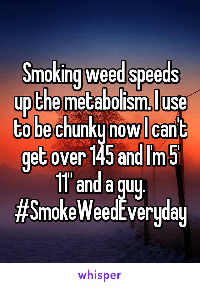 Smoking weed speeds up the metabolism. I use to be chunky now I can't get over 145 and I'm 5' 11" and a guy. #SmokeWeedEveryday