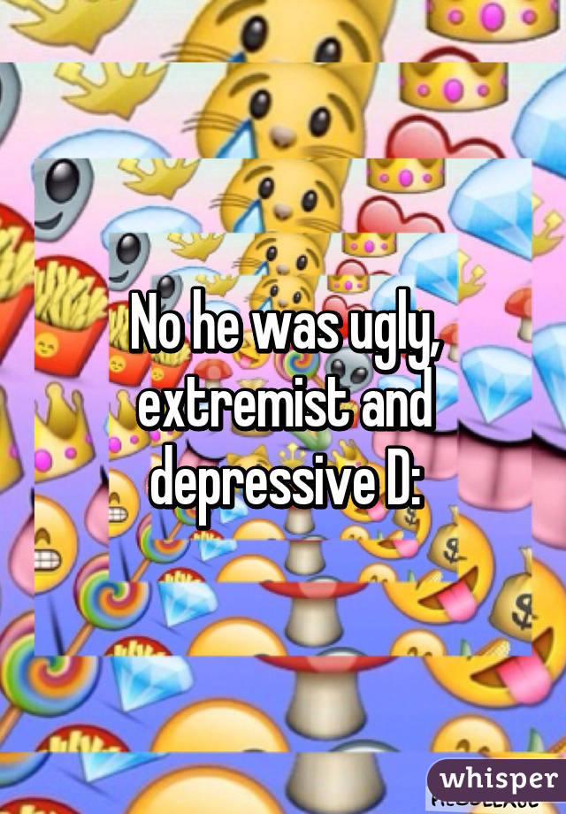 No he was ugly, extremist and depressive D: