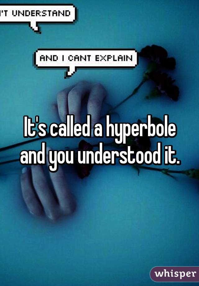 It's called a hyperbole and you understood it.