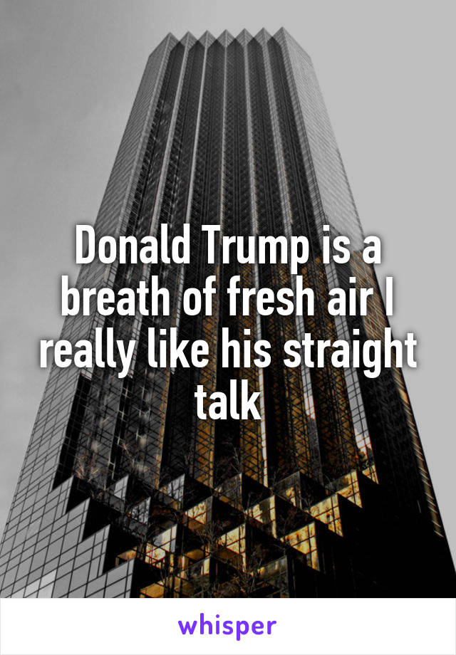 Donald Trump is a breath of fresh air I really like his straight talk