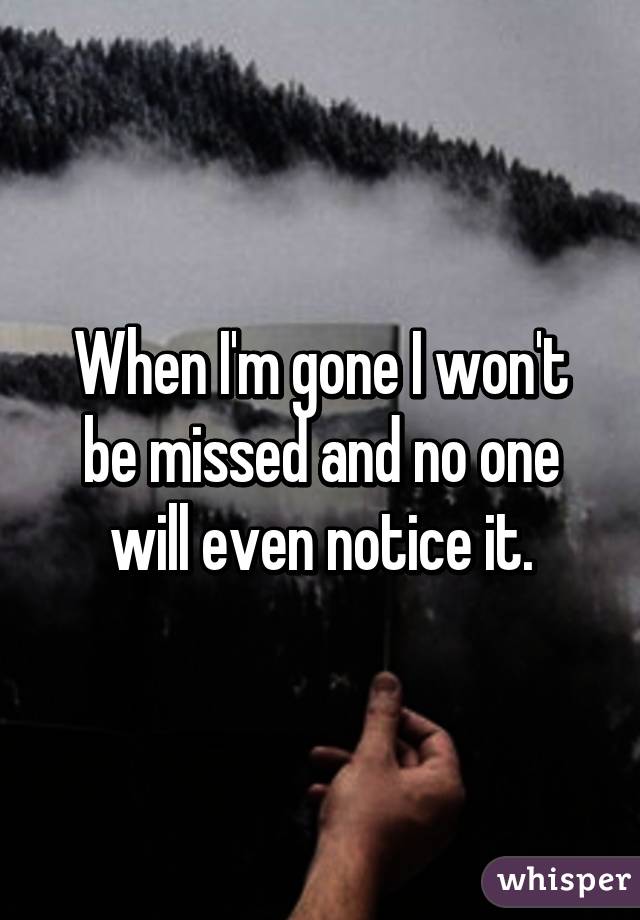 When I'm gone I won't be missed and no one will even notice it.