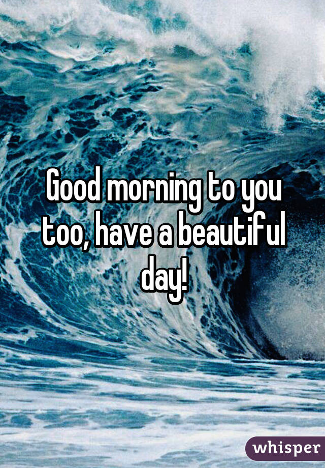 Good morning to you too, have a beautiful day!