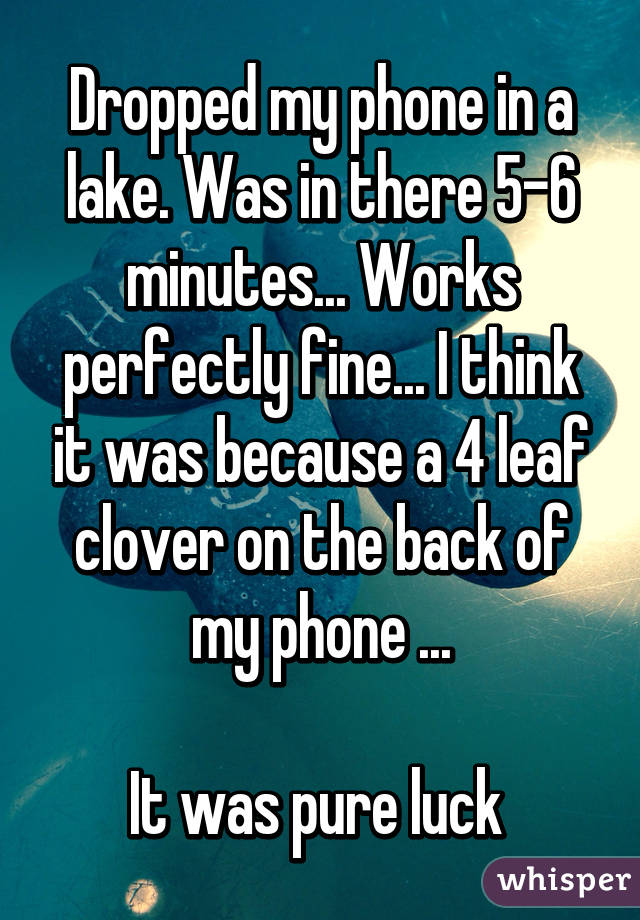 Dropped my phone in a lake. Was in there 5-6 minutes... Works perfectly fine... I think it was because a 4 leaf clover on the back of my phone ...

It was pure luck 