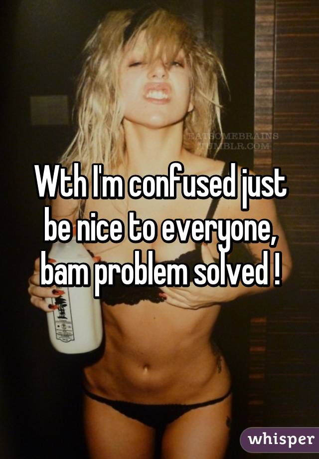 Wth I'm confused just be nice to everyone, bam problem solved !