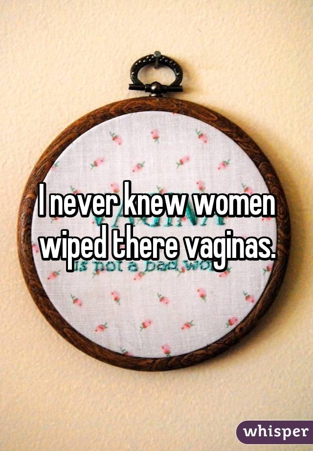 I never knew women wiped there vaginas.