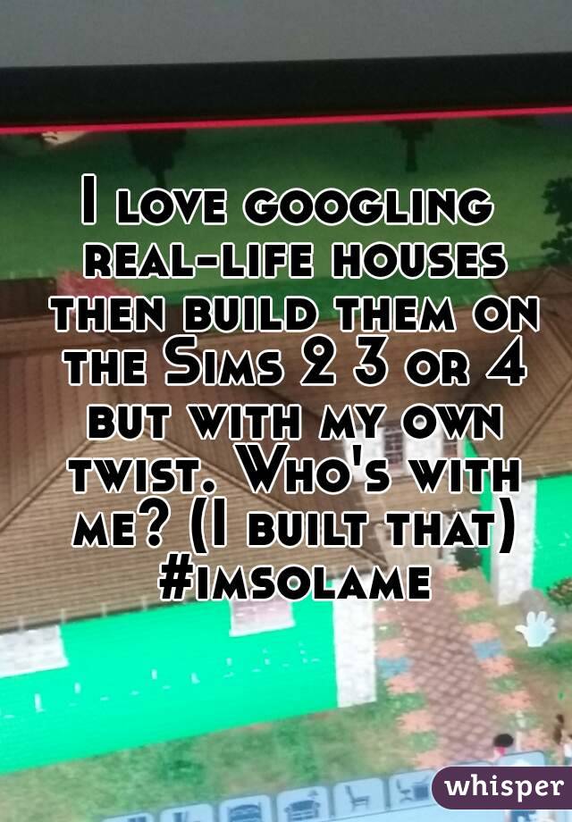I love googling real-life houses then build them on the Sims 2 3 or 4 but with my own twist. Who's with me? (I built that) #imsolame