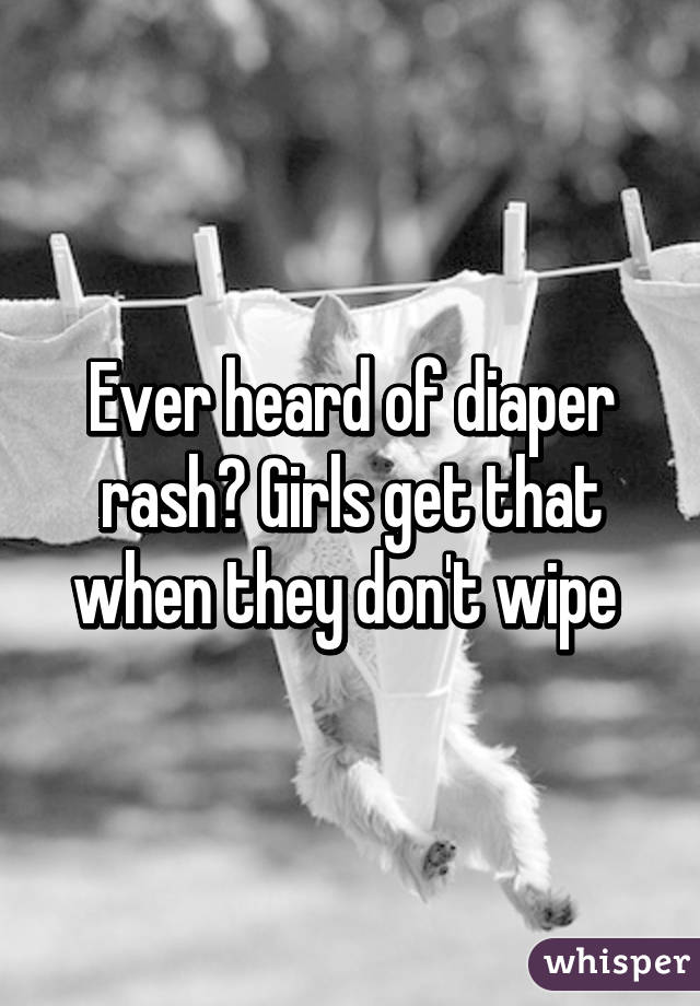 Ever heard of diaper rash? Girls get that when they don't wipe 