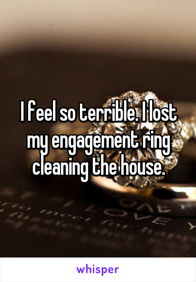 I feel so terrible. I lost my engagement ring cleaning the house.