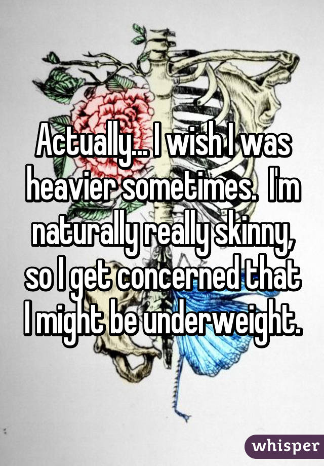 Actually... I wish I was heavier sometimes.  I'm naturally really skinny, so I get concerned that I might be underweight.