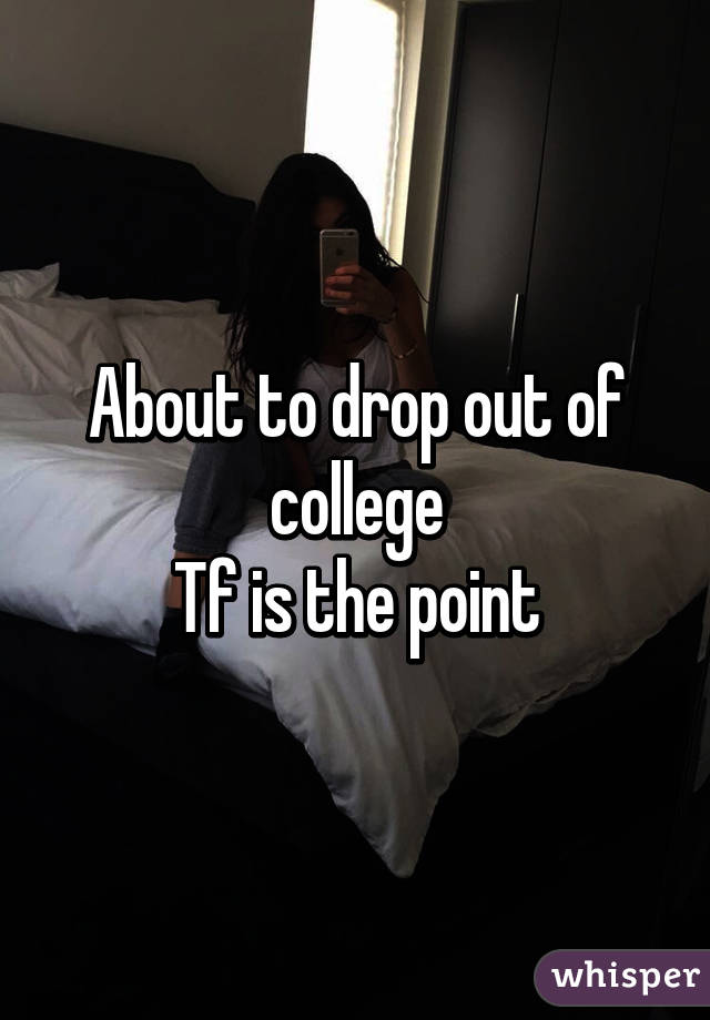 About to drop out of college
Tf is the point