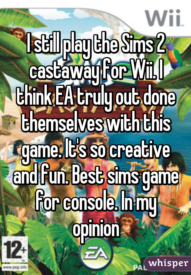 I still play the Sims 2 castaway for Wii. I think EA truly out done themselves with this game. It's so creative and fun. Best sims game for console. In my opinion
