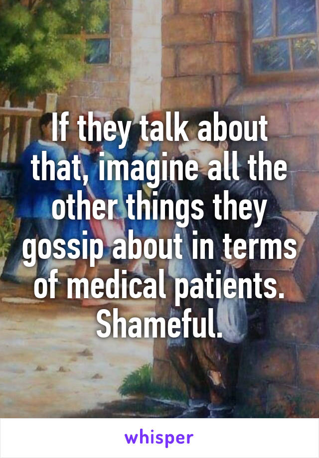 If they talk about that, imagine all the other things they gossip about in terms of medical patients. Shameful.