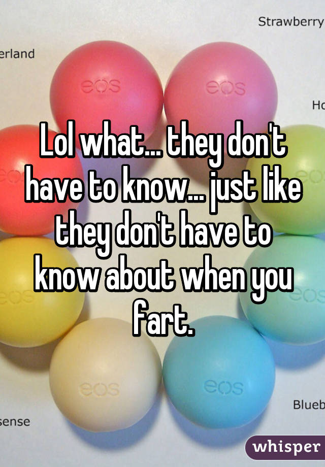 Lol what... they don't have to know... just like they don't have to know about when you fart.