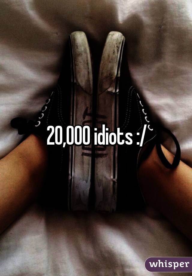 20,000 idiots :/