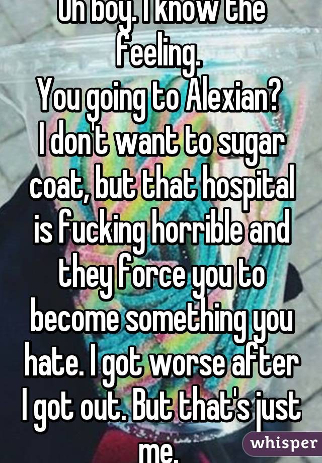 Oh boy. I know the feeling. 
You going to Alexian? 
I don't want to sugar coat, but that hospital is fucking horrible and they force you to become something you hate. I got worse after I got out. But that's just me. 
