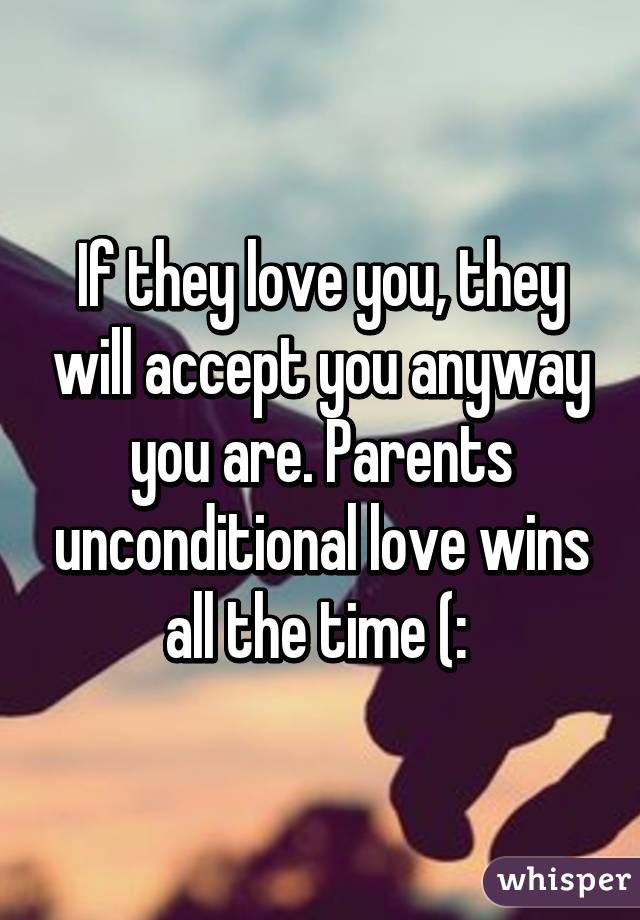 If they love you, they will accept you anyway you are. Parents unconditional love wins all the time (: 