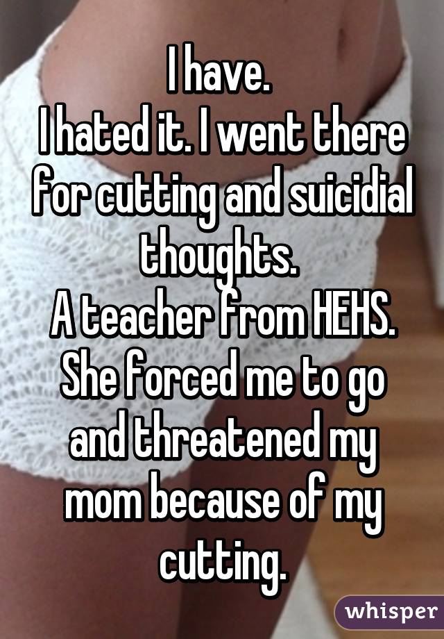 I have. 
I hated it. I went there for cutting and suicidial thoughts. 
A teacher from HEHS. She forced me to go and threatened my mom because of my cutting.