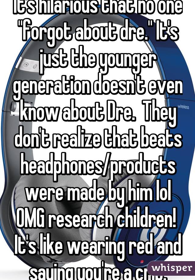 It's hilarious that no one "forgot about dre." It's just the younger generation doesn't even know about Dre.  They don't realize that beats headphones/products were made by him lol OMG research children!  It's like wearing red and saying you're a crip.