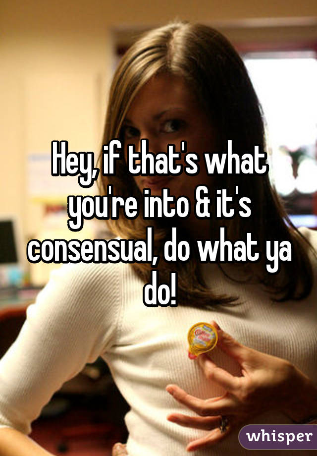 Hey, if that's what you're into & it's consensual, do what ya do!