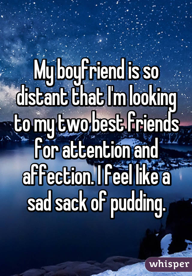My boyfriend is so distant that I'm looking to my two best friends for attention and affection. I feel like a sad sack of pudding.