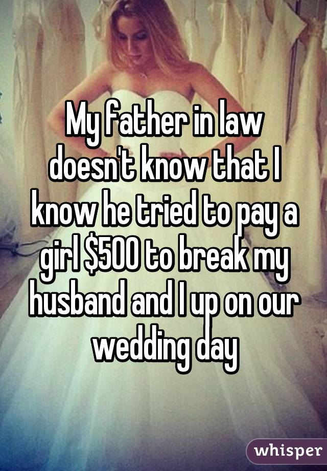 My father in law doesn't know that I know he tried to pay a girl $500 to break my husband and I up on our wedding day