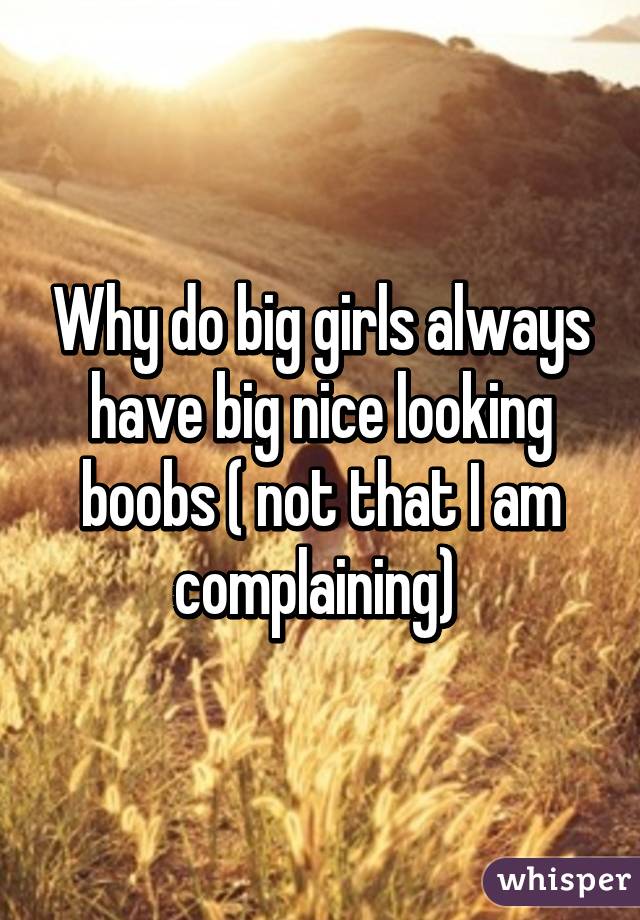 Why do big girls always have big nice looking boobs ( not that I am complaining) 