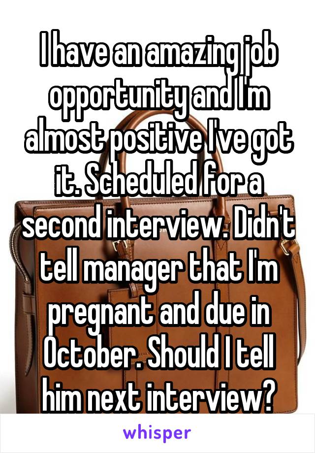 I have an amazing job opportunity and I'm almost positive I've got it. Scheduled for a second interview. Didn't tell manager that I'm pregnant and due in October. Should I tell him next interview?
