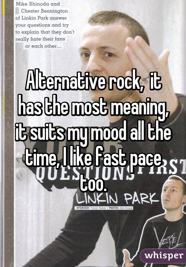 Alternative rock,  it has the most meaning, it suits my mood all the time, I like fast pace too.