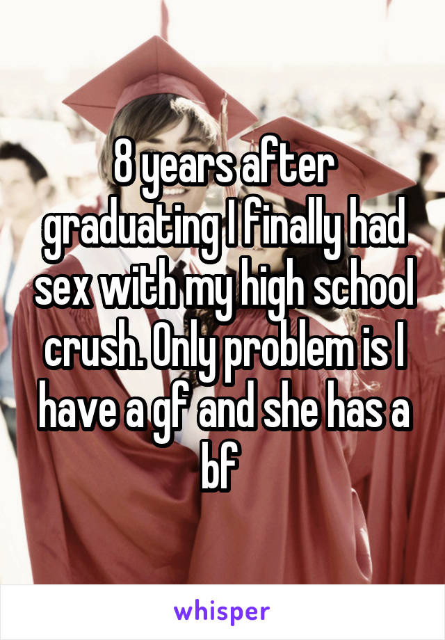 8 years after graduating I finally had sex with my high school crush. Only problem is I have a gf and she has a bf 