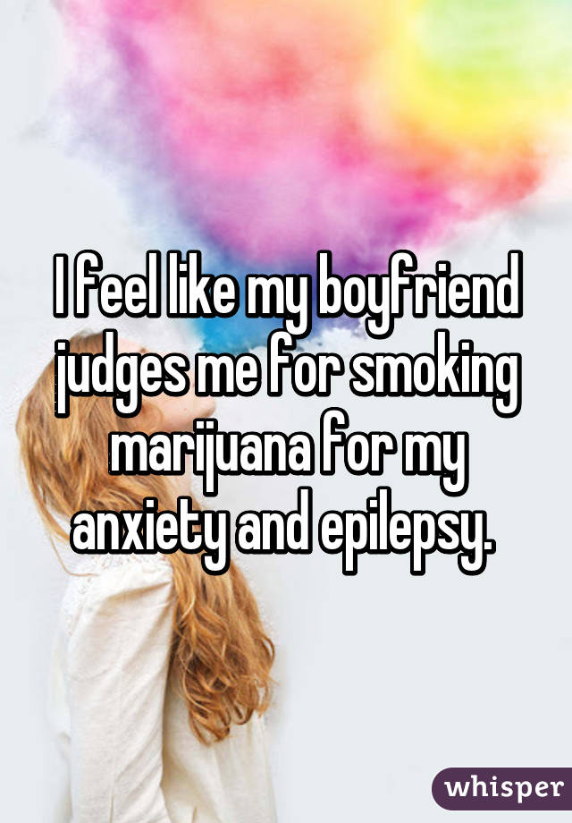 I feel like my boyfriend judges me for smoking marijuana for my anxiety and epilepsy. 
