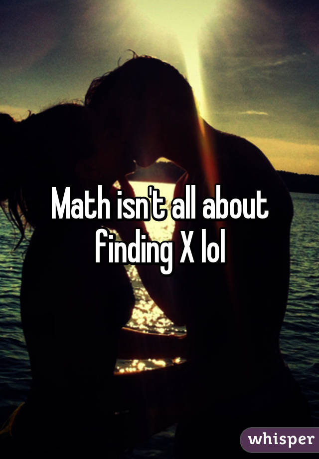 Math isn't all about finding X lol