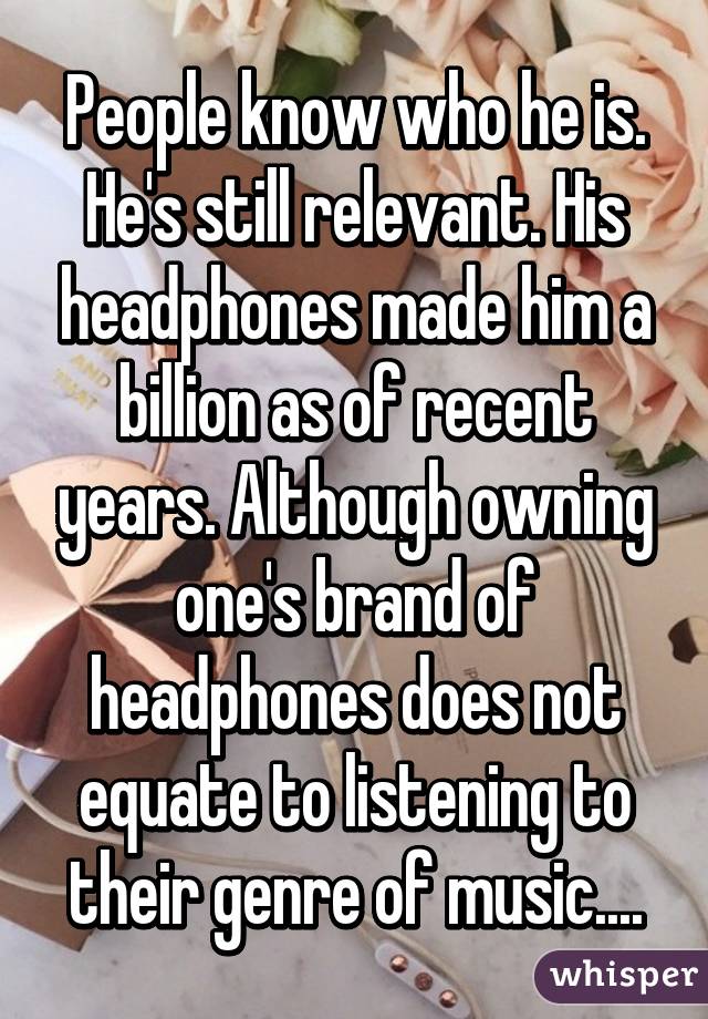People know who he is. He's still relevant. His headphones made him a billion as of recent years. Although owning one's brand of headphones does not equate to listening to their genre of music....
