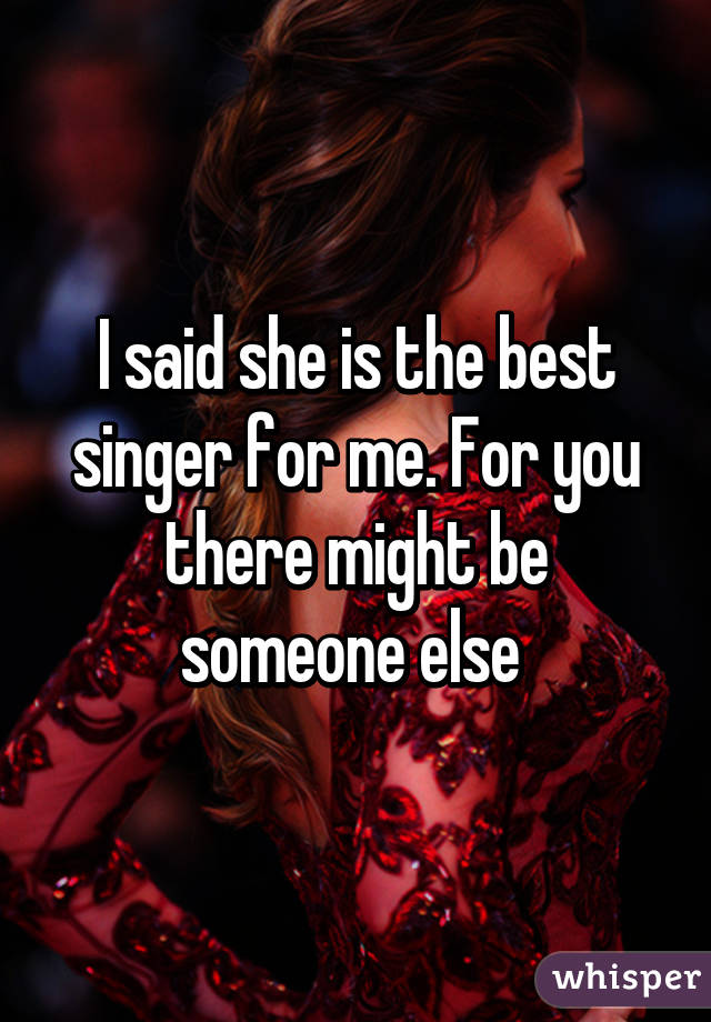 I said she is the best singer for me. For you there might be someone else 