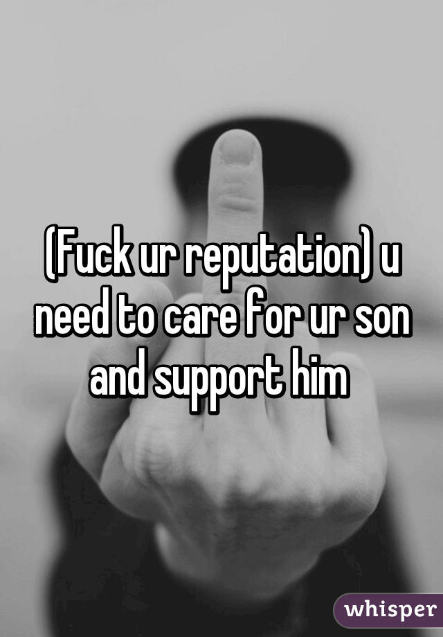 (Fuck ur reputation) u need to care for ur son and support him 