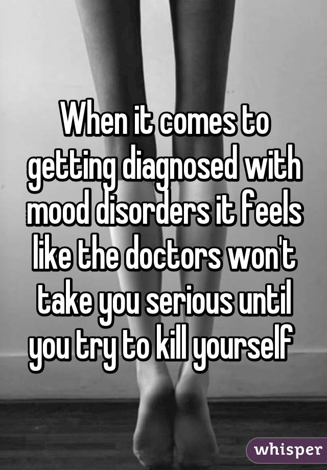 When it comes to getting diagnosed with mood disorders it feels like the doctors won't take you serious until you try to kill yourself 