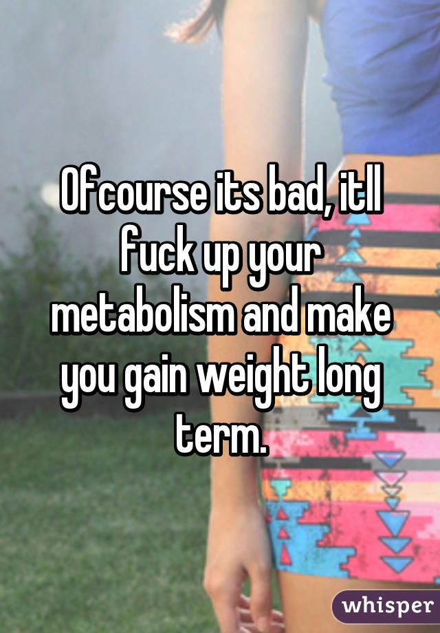 Ofcourse its bad, itll fuck up your metabolism and make you gain weight long term.