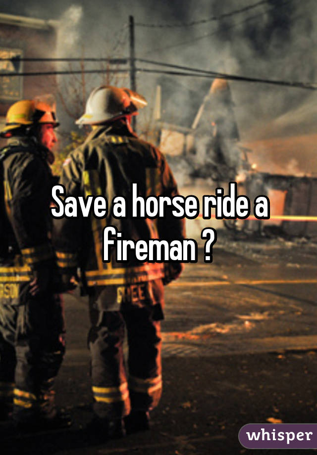 Save a horse ride a fireman 😜