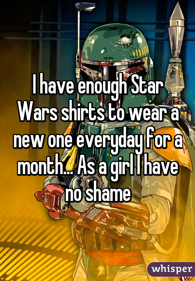 I have enough Star Wars shirts to wear a new one everyday for a month... As a girl I have no shame