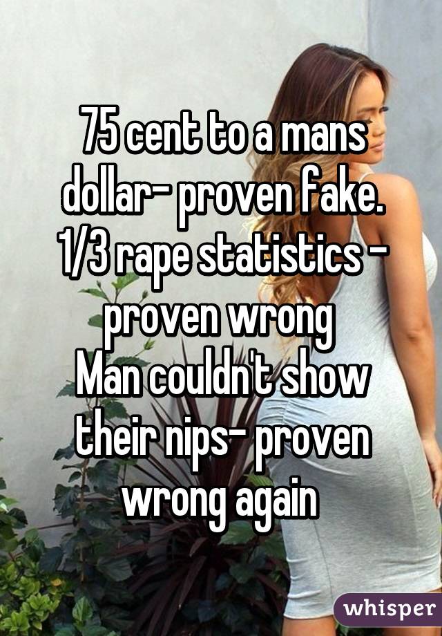 75 cent to a mans dollar- proven fake.
1/3 rape statistics - proven wrong 
Man couldn't show their nips- proven wrong again 