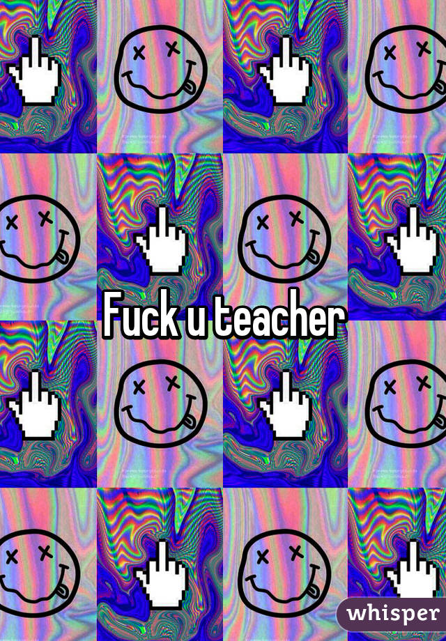 Fuck u teacher