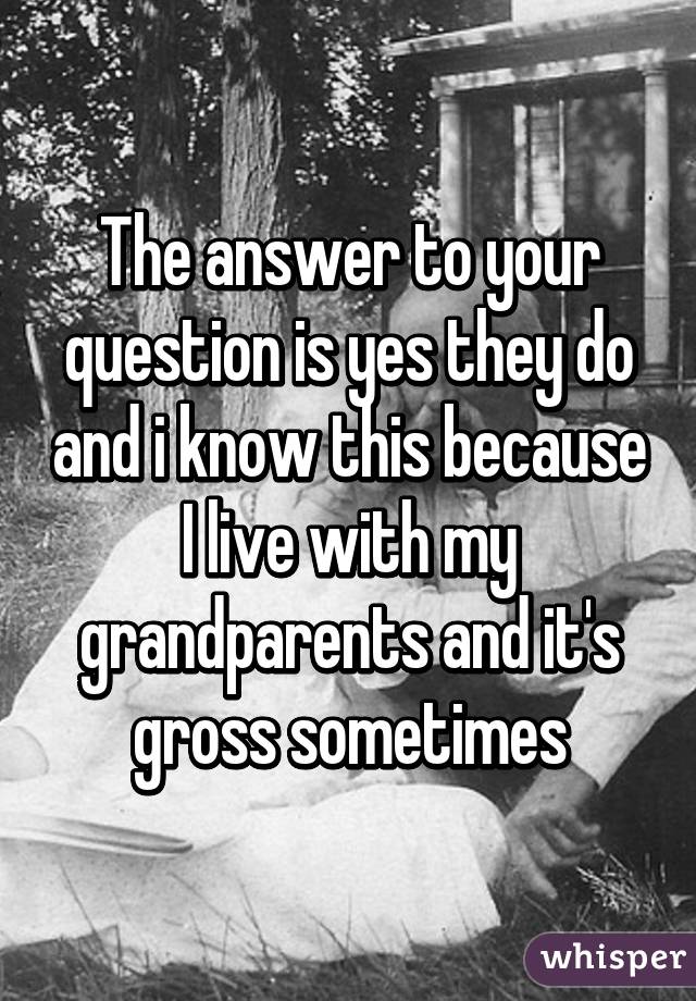 The answer to your question is yes they do and i know this because I live with my grandparents and it's gross sometimes