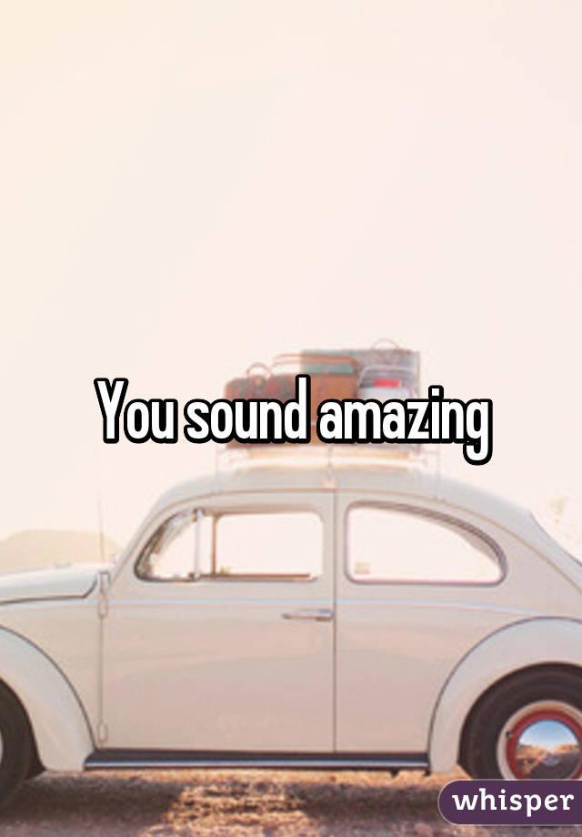 You sound amazing