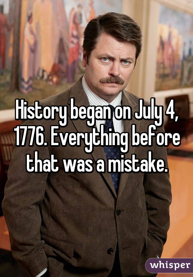 History began on July 4, 1776. Everything before that was a mistake.