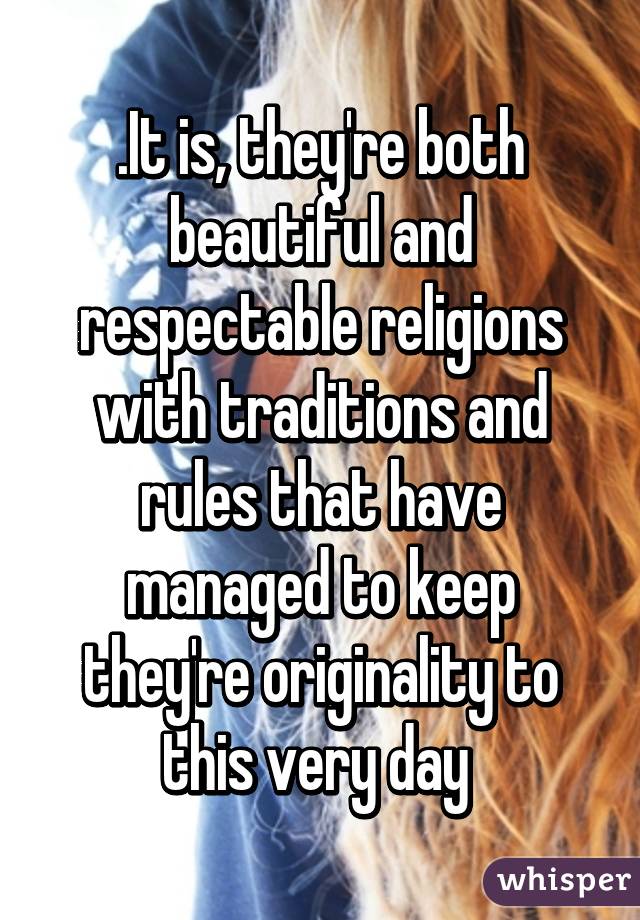 .It is, they're both beautiful and respectable religions with traditions and rules that have managed to keep they're originality to this very day 