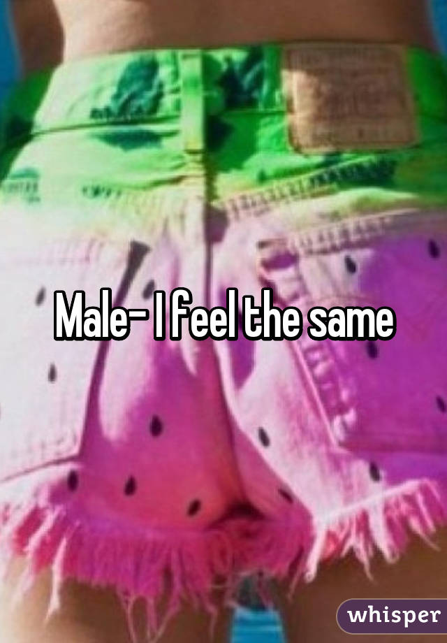 Male- I feel the same