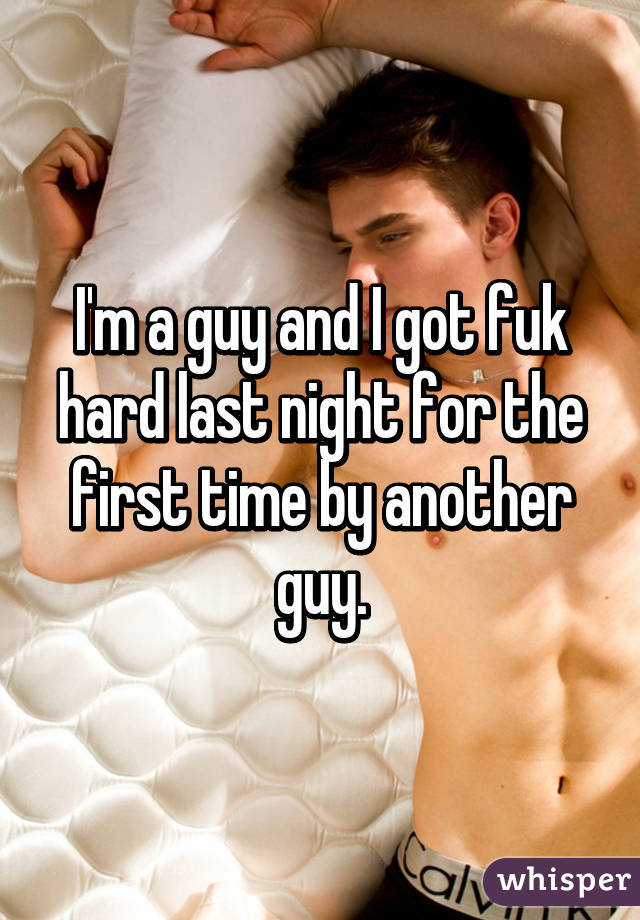 I'm a guy and I got fuk hard last night for the first time by another guy.